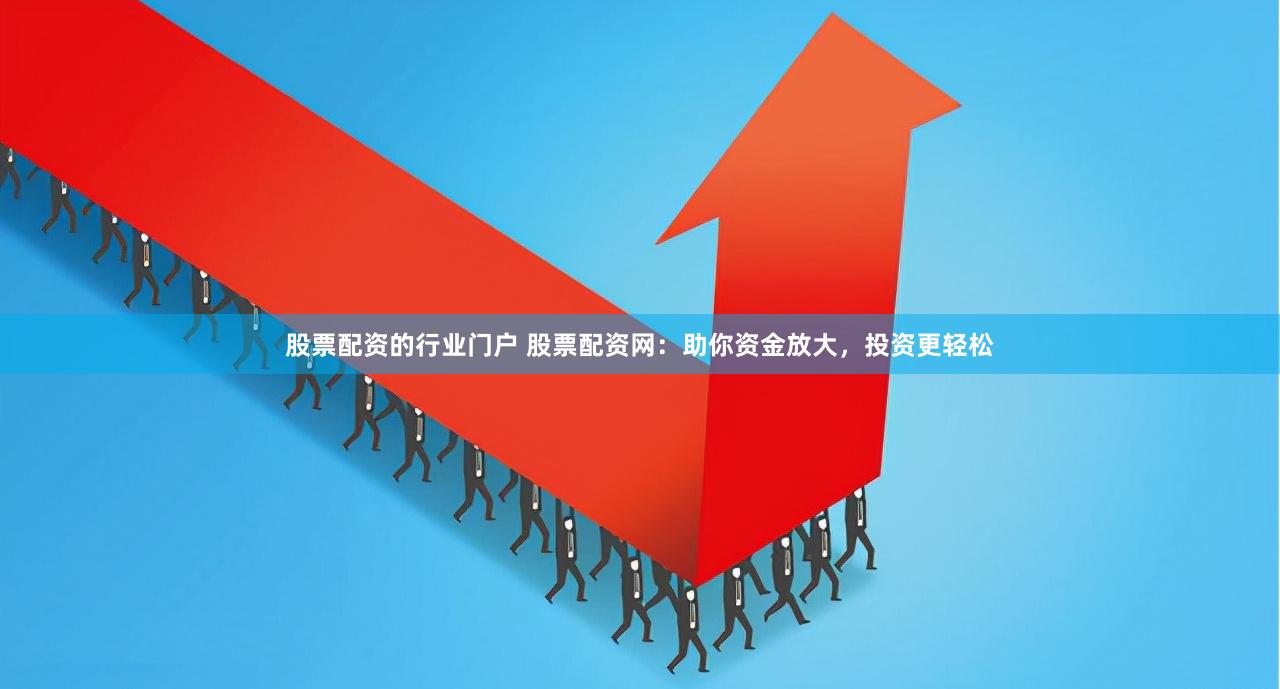 股票配资的行业门户 股票配资网：助你资金放大，投资更轻松