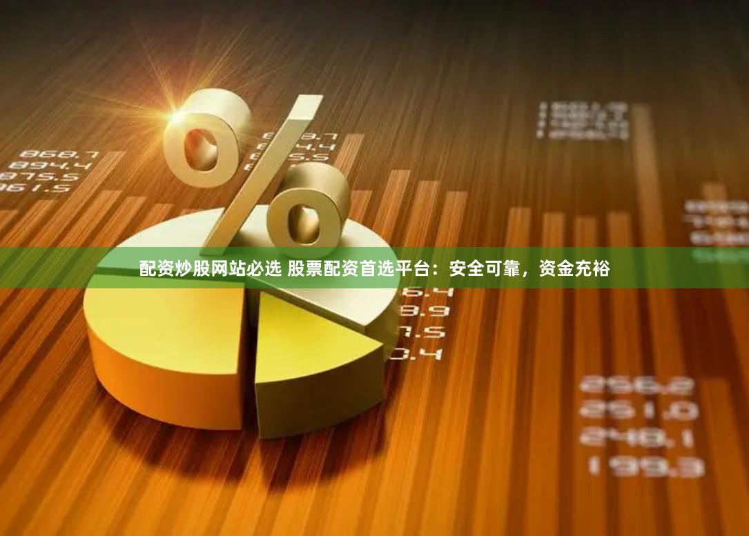 配资炒股网站必选 股票配资首选平台：安全可靠，资金充裕