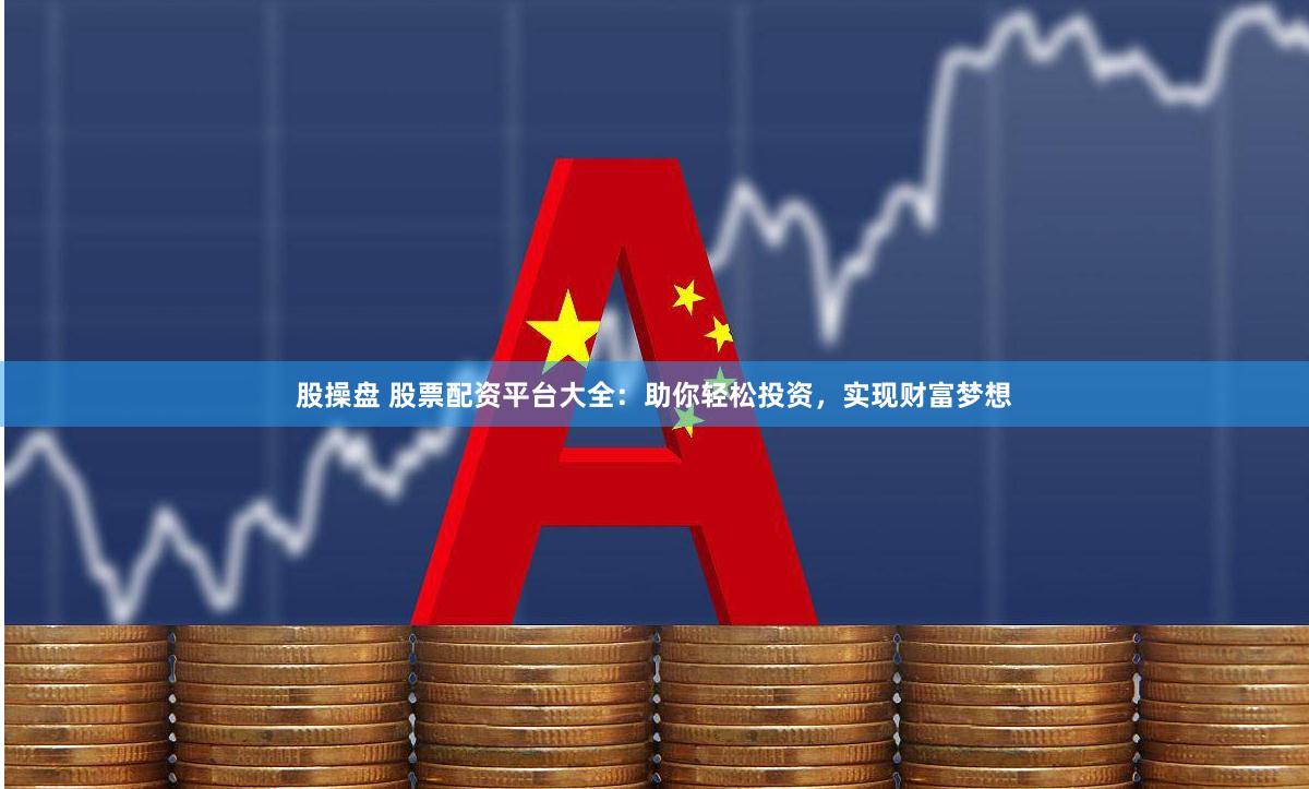 股操盘 股票配资平台大全：助你轻松投资，实现财富梦想