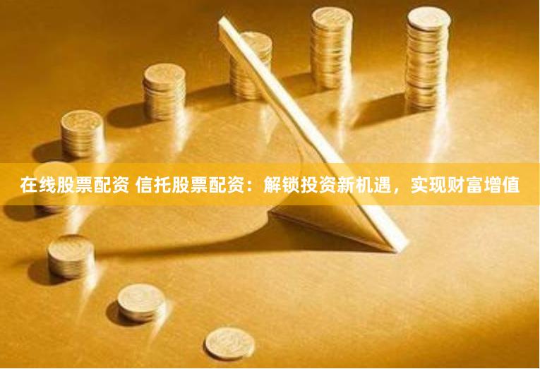 在线股票配资 信托股票配资：解锁投资新机遇，实现财富增值