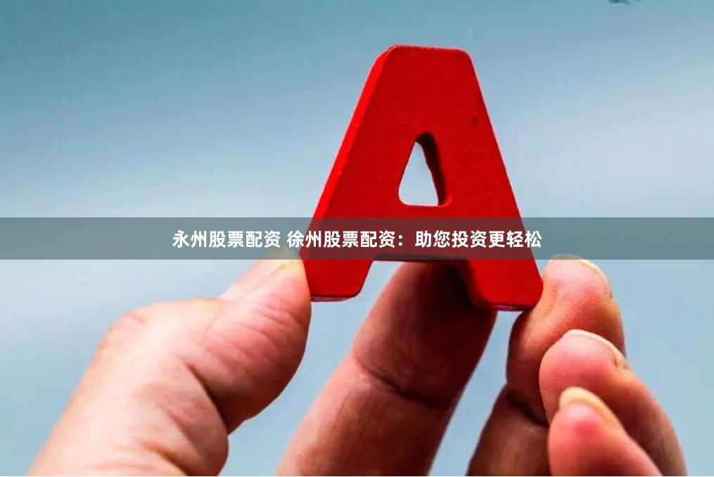 永州股票配资 徐州股票配资：助您投资更轻松