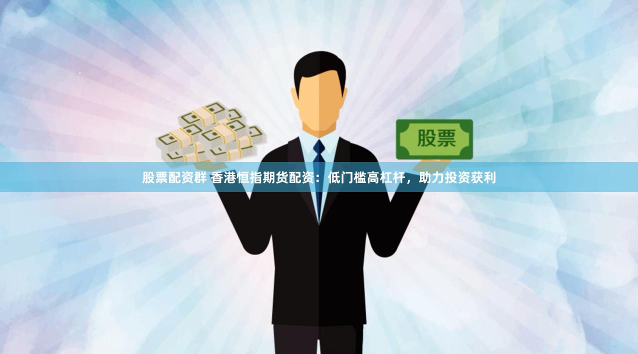 股票配资群 香港恒指期货配资：低门槛高杠杆，助力投资获利