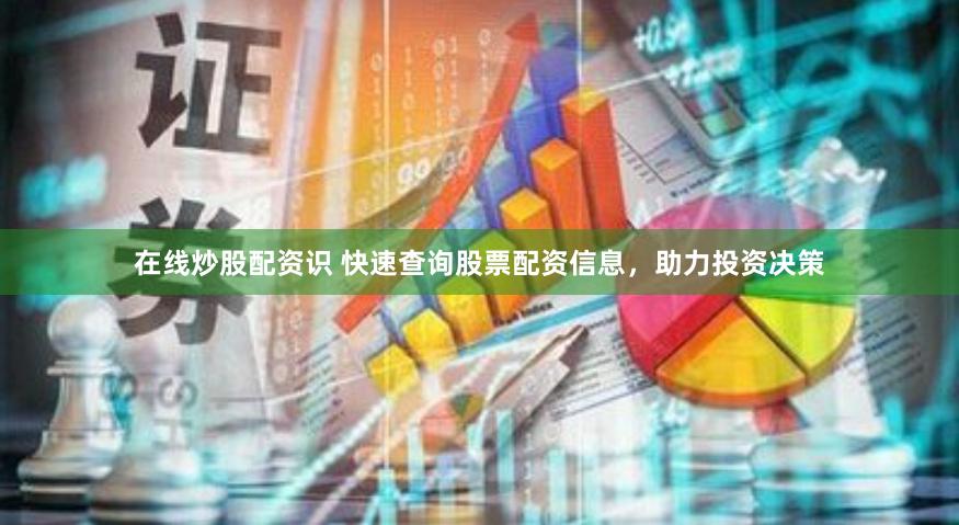 在线炒股配资识 快速查询股票配资信息，助力投资决策