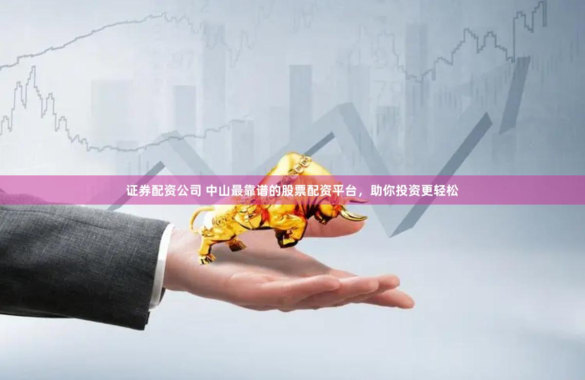 证券配资公司 中山最靠谱的股票配资平台，助你投资更轻松