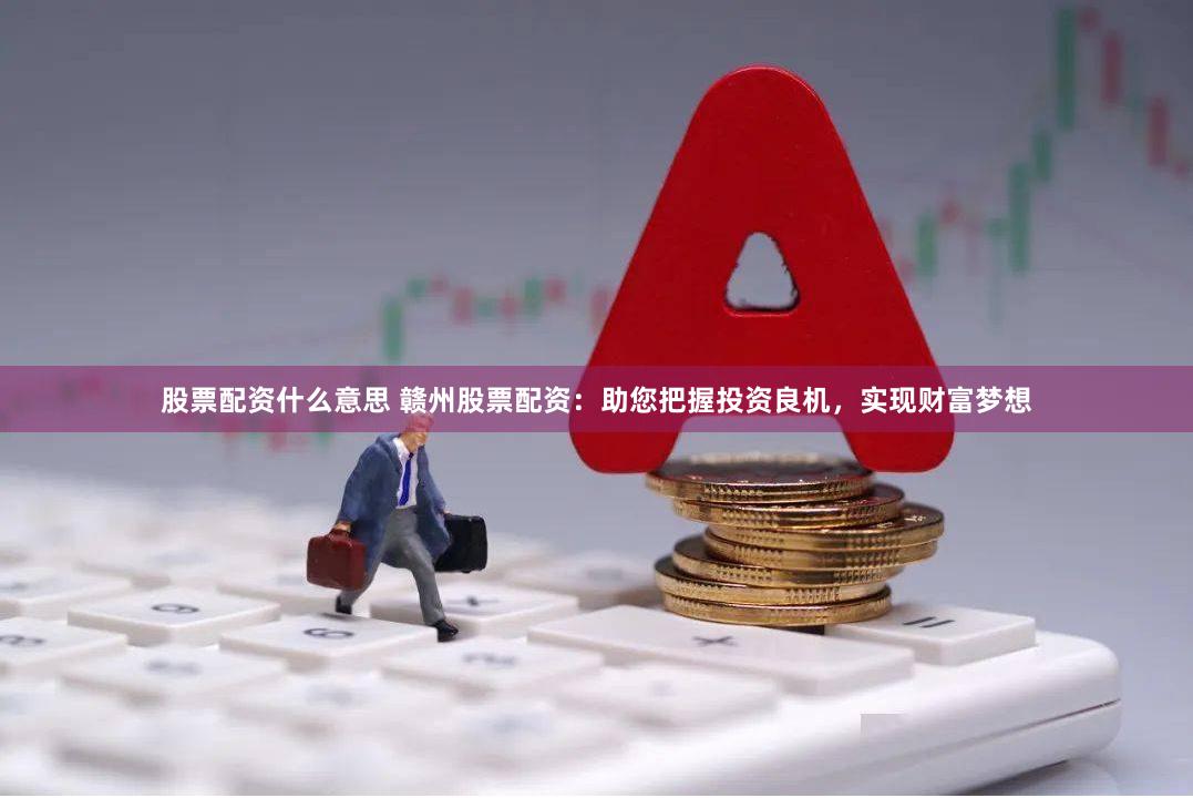 股票配资什么意思 赣州股票配资：助您把握投资良机，实现财富梦想