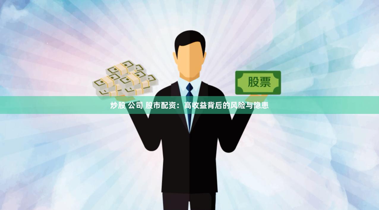 炒股 公司 股市配资：高收益背后的风险与隐患