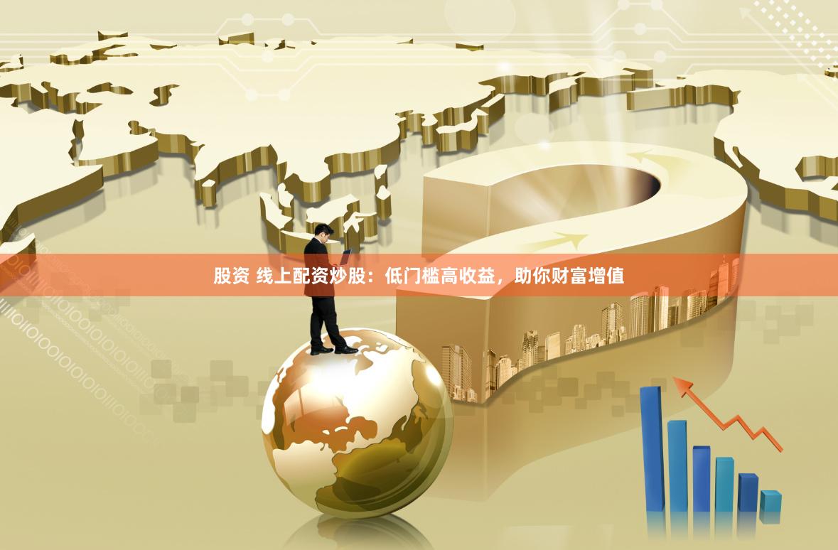 股资 线上配资炒股：低门槛高收益，助你财富增值