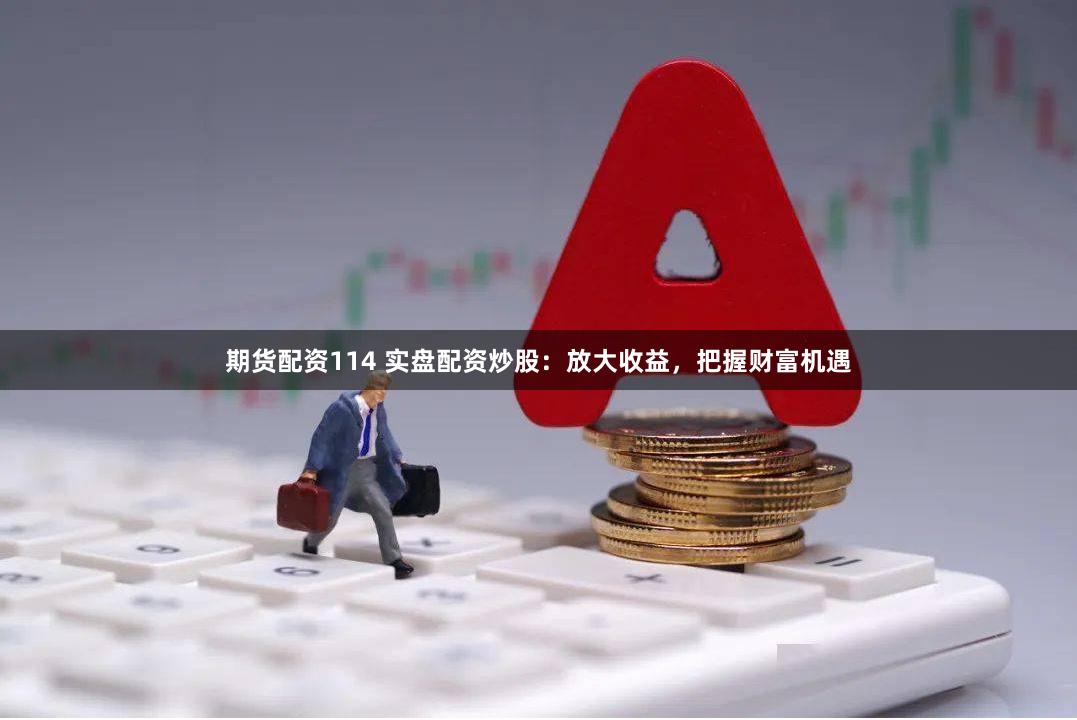 期货配资114 实盘配资炒股：放大收益，把握财富机遇