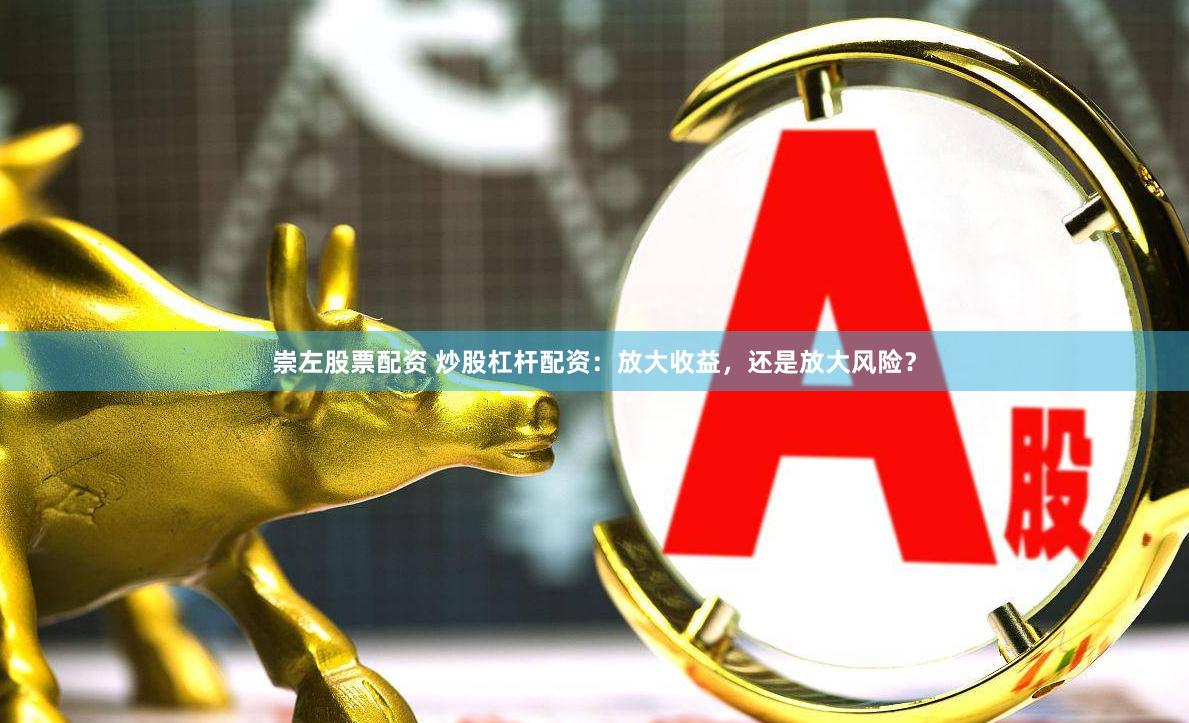 崇左股票配资 炒股杠杆配资：放大收益，还是放大风险？