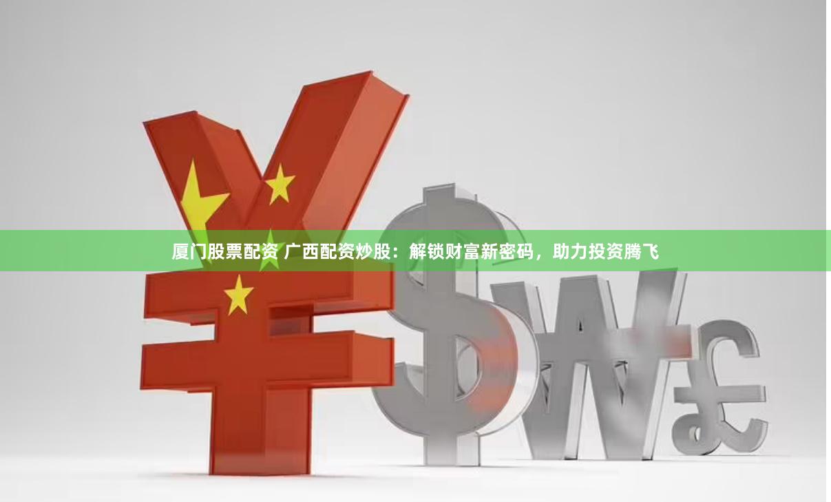 厦门股票配资 广西配资炒股：解锁财富新密码，助力投资腾飞