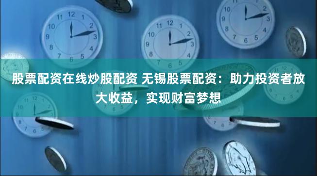 股票配资在线炒股配资 无锡股票配资：助力投资者放大收益，实现财富梦想