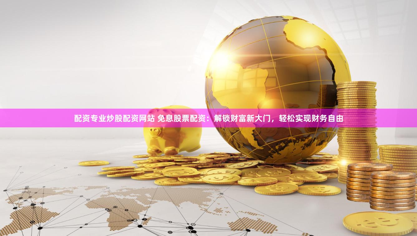 配资专业炒股配资网站 免息股票配资：解锁财富新大门，轻松实现财务自由