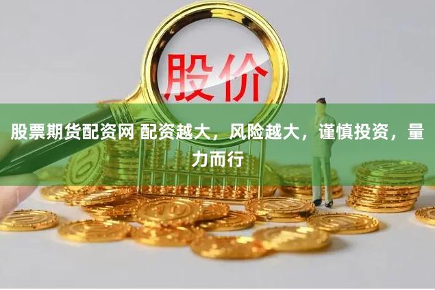 股票期货配资网 配资越大，风险越大，谨慎投资，量力而行