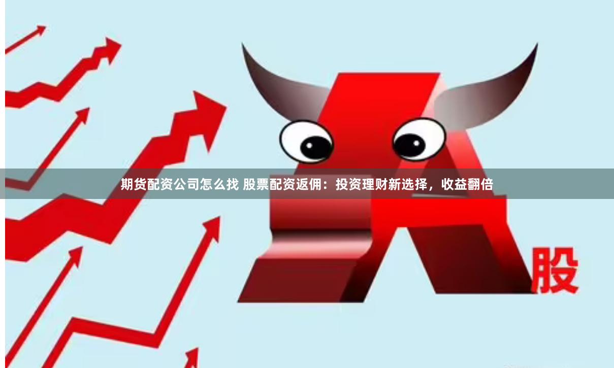 期货配资公司怎么找 股票配资返佣：投资理财新选择，收益翻倍