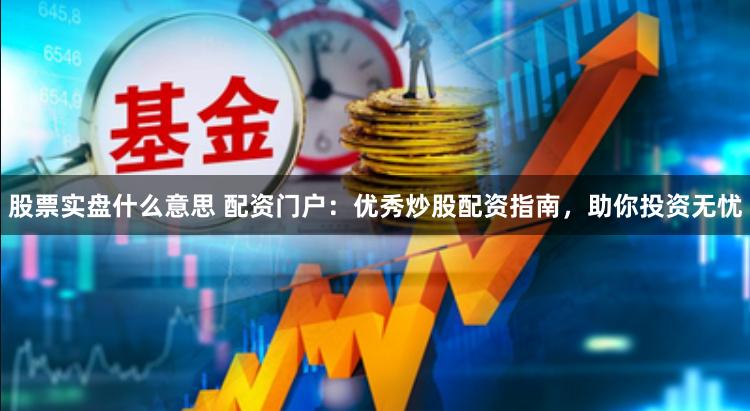 股票实盘什么意思 配资门户：优秀炒股配资指南，助你投资无忧