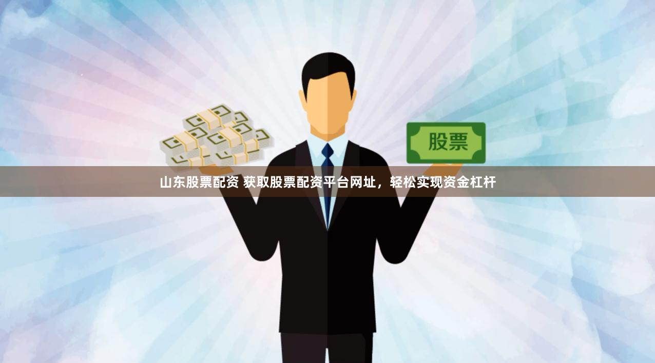 山东股票配资 获取股票配资平台网址，轻松实现资金杠杆