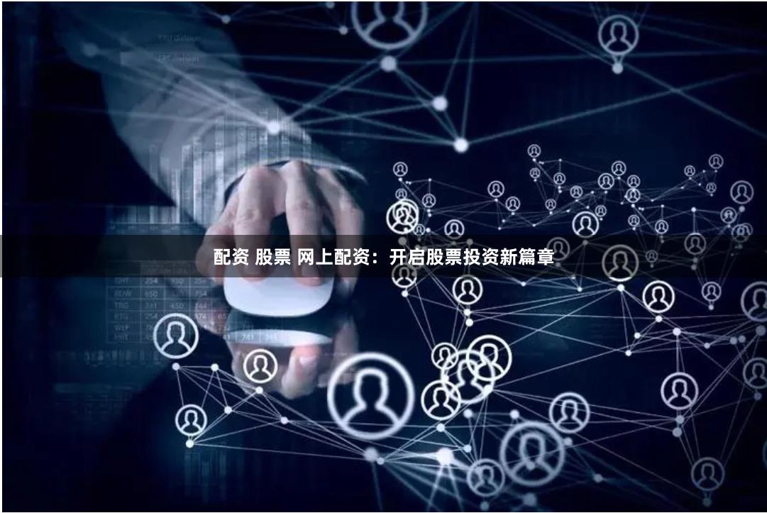 配资 股票 网上配资：开启股票投资新篇章