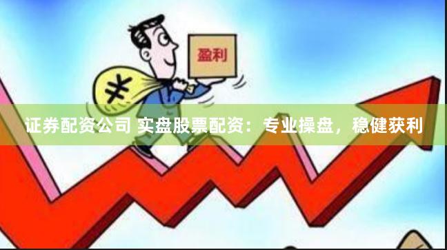 证券配资公司 实盘股票配资：专业操盘，稳健获利