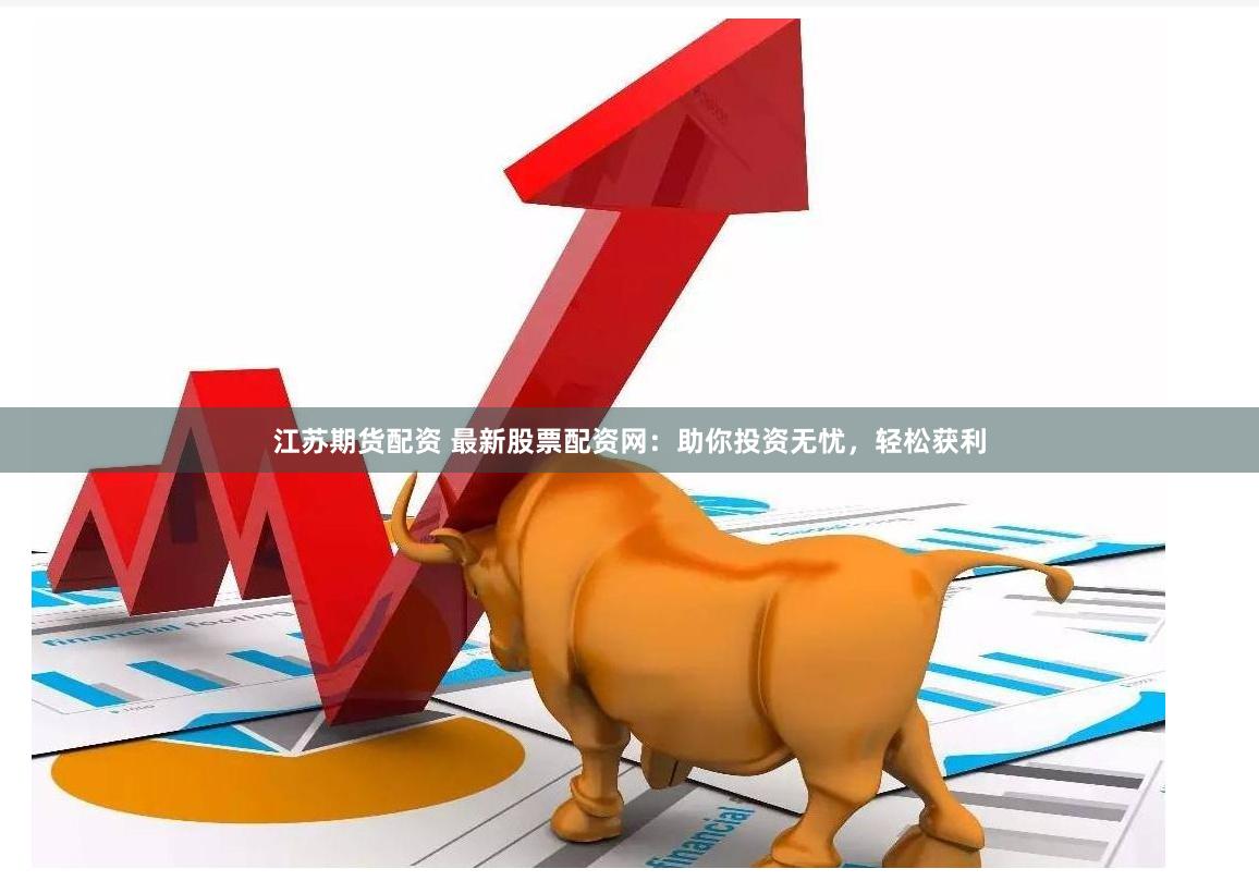 江苏期货配资 最新股票配资网：助你投资无忧，轻松获利