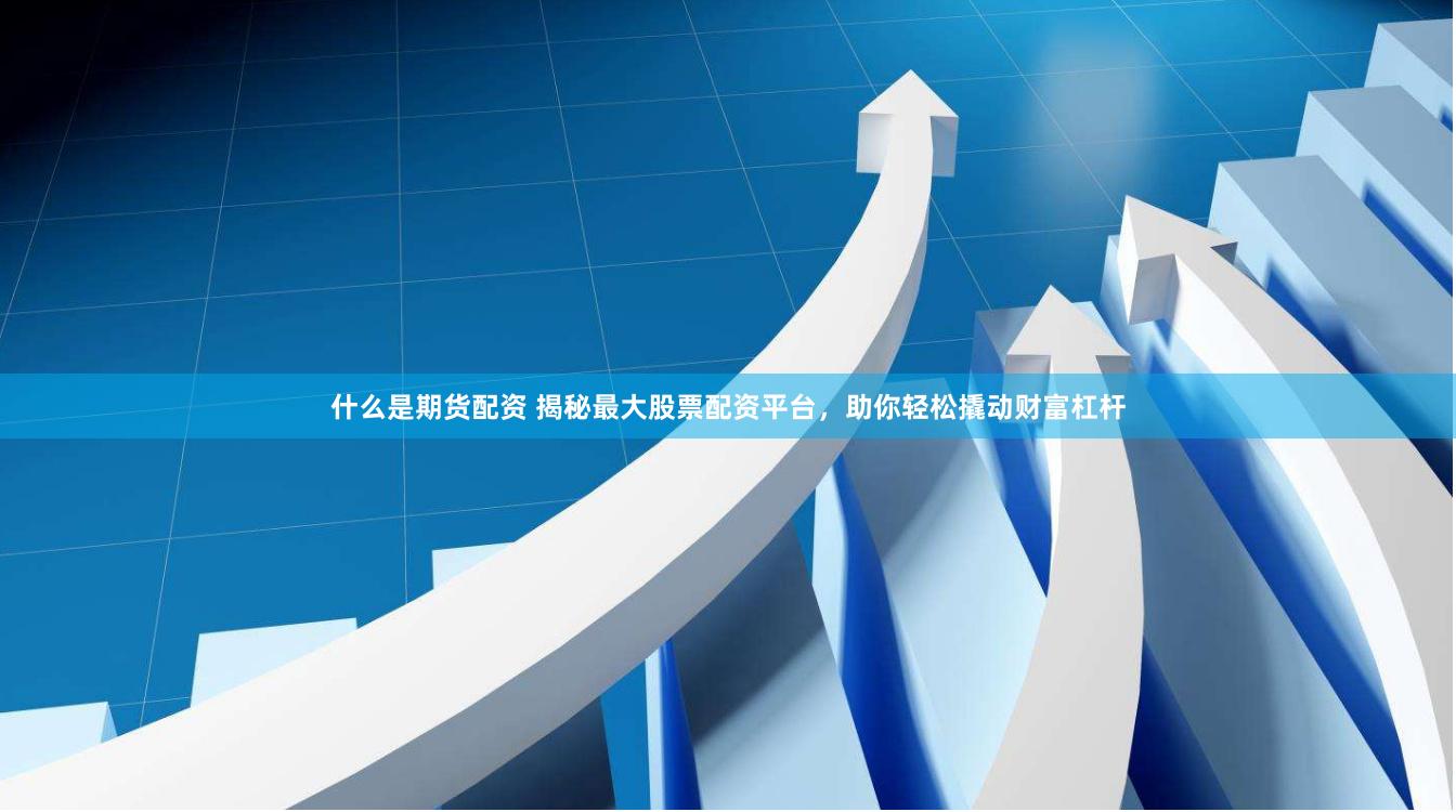 什么是期货配资 揭秘最大股票配资平台，助你轻松撬动财富杠杆