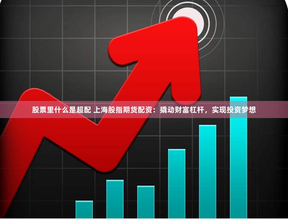股票里什么是超配 上海股指期货配资：撬动财富杠杆，实现投资梦想