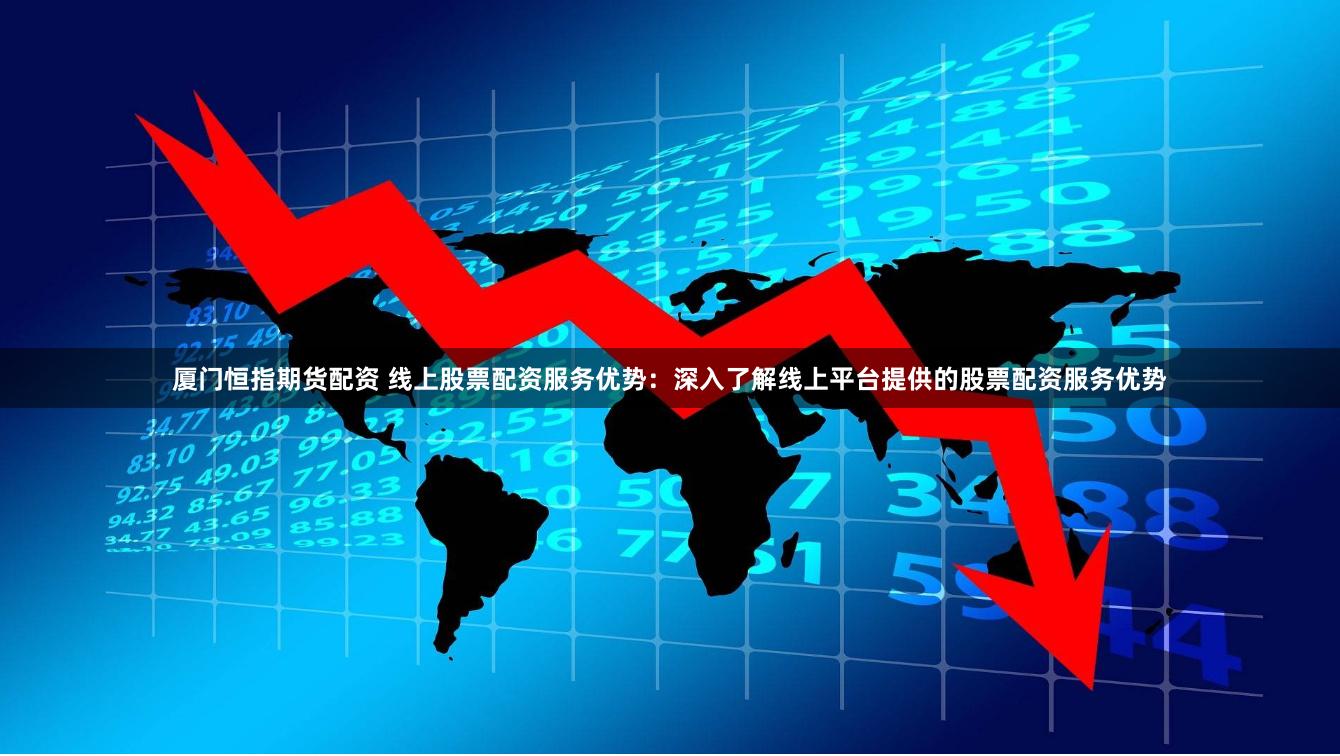 厦门恒指期货配资 线上股票配资服务优势：深入了解线上平台提供的股票配资服务优势