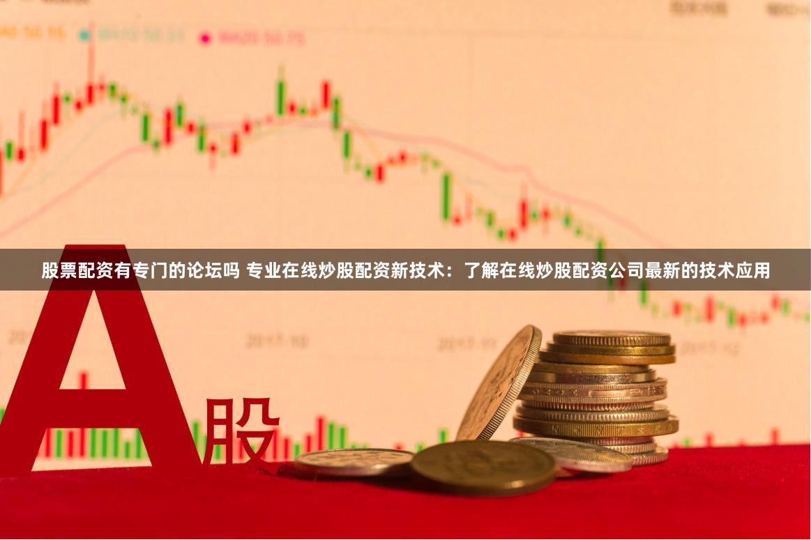 股票配资有专门的论坛吗 专业在线炒股配资新技术：了解在线炒股配资公司最新的技术应用