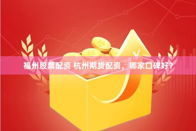 福州股票配资 杭州期货配资，哪家口碑好？