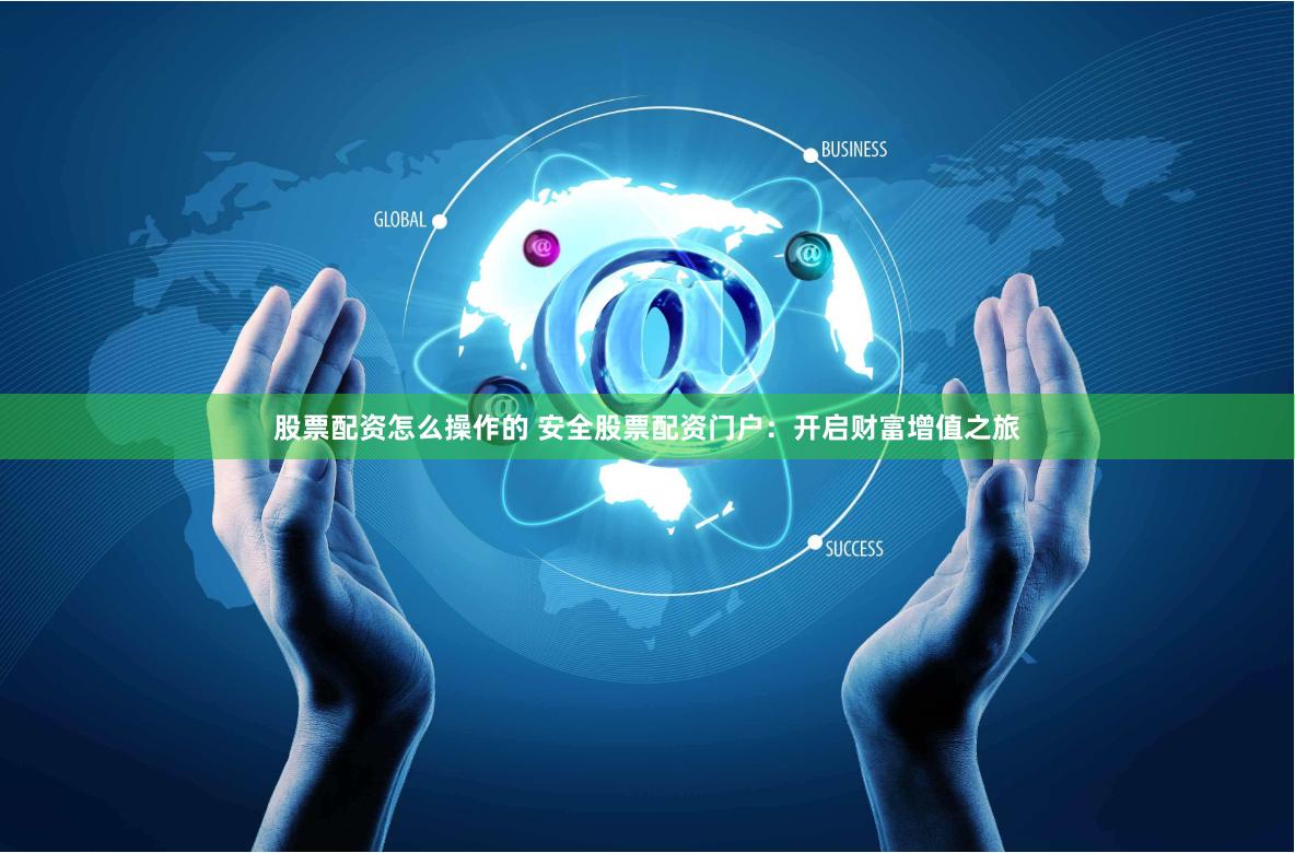 股票配资怎么操作的 安全股票配资门户：开启财富增值之旅