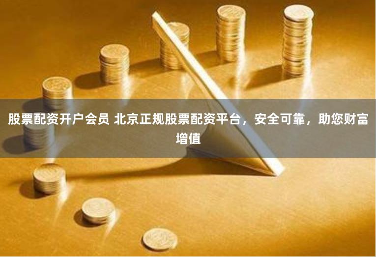 股票配资开户会员 北京正规股票配资平台，安全可靠，助您财富增值