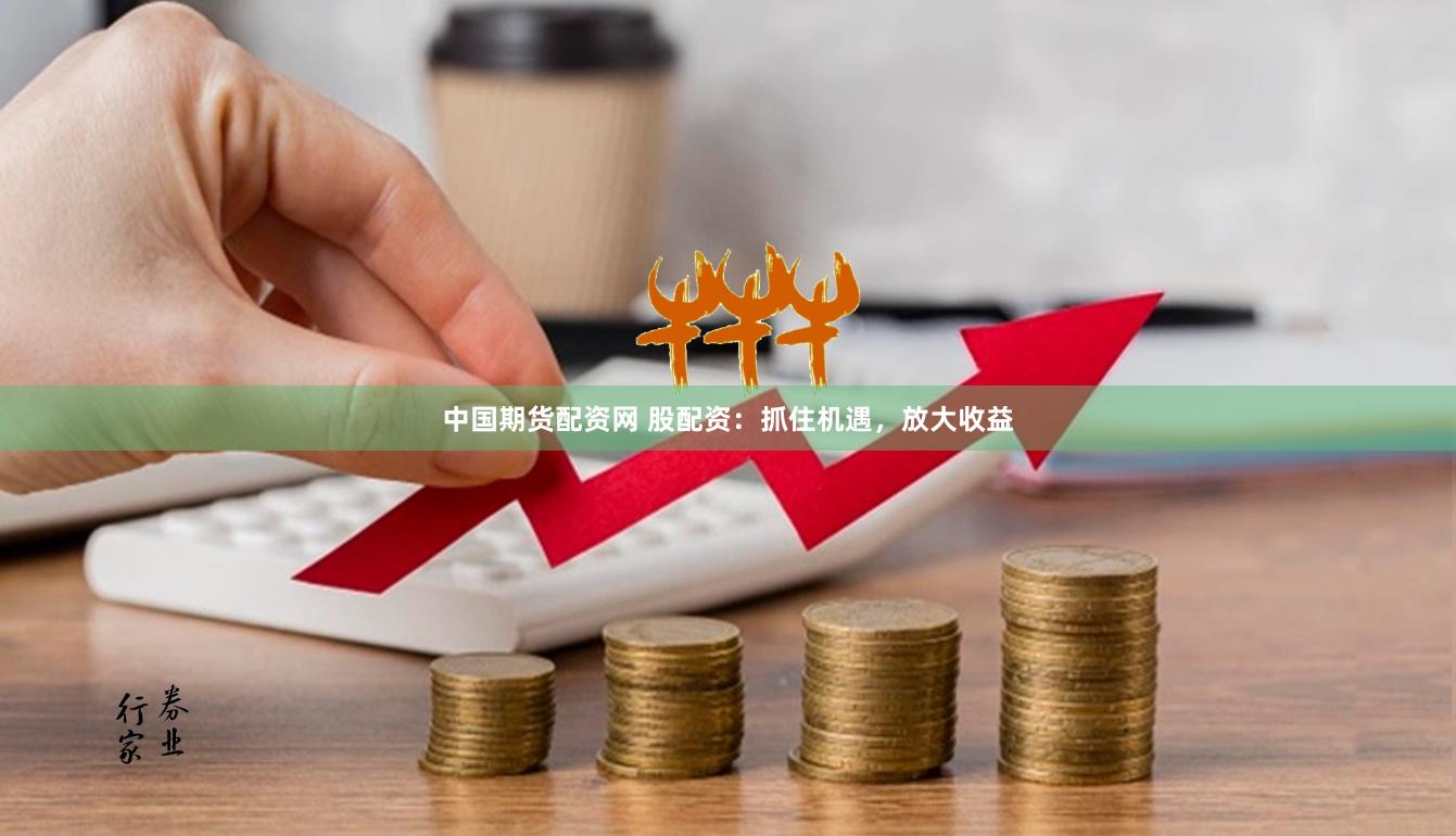 中国期货配资网 股配资：抓住机遇，放大收益