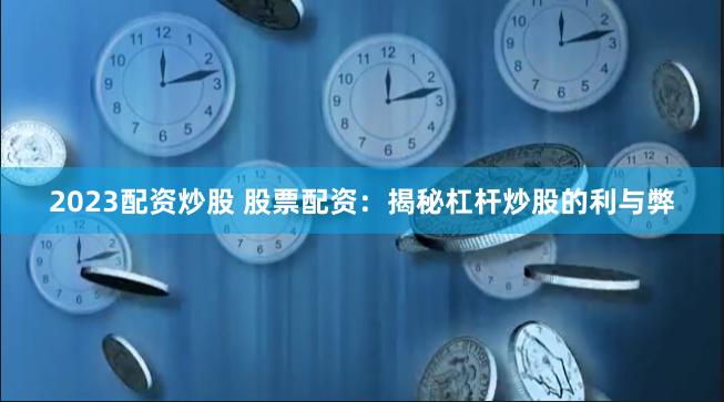 2023配资炒股 股票配资：揭秘杠杆炒股的利与弊