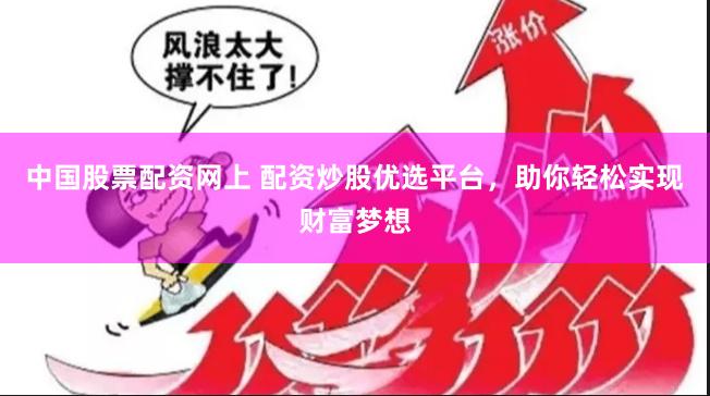 中国股票配资网上 配资炒股优选平台，助你轻松实现财富梦想