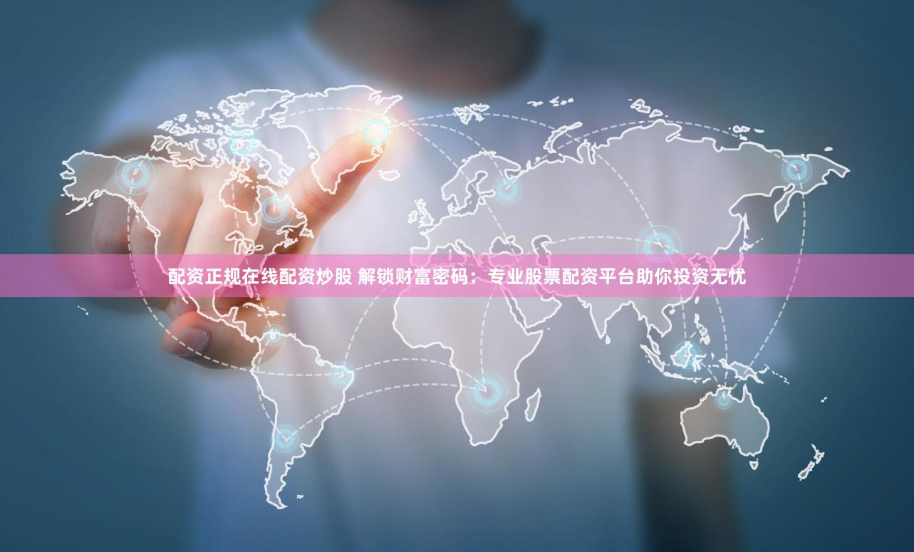 配资正规在线配资炒股 解锁财富密码：专业股票配资平台助你投资无忧