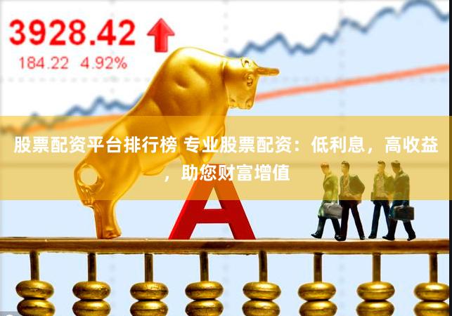 股票配资平台排行榜 专业股票配资：低利息，高收益，助您财富增值
