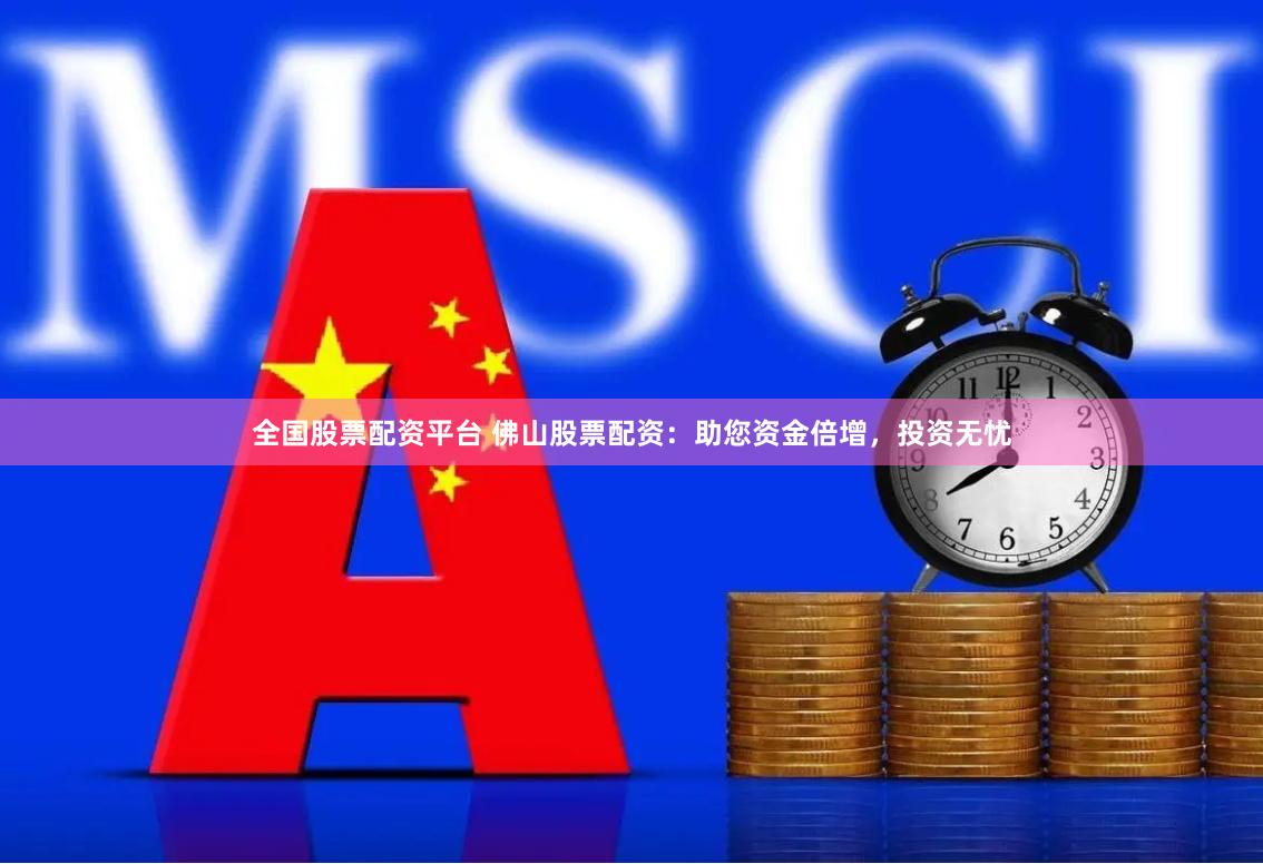 全国股票配资平台 佛山股票配资：助您资金倍增，投资无忧