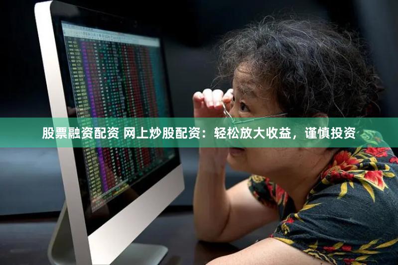 股票融资配资 网上炒股配资：轻松放大收益，谨慎投资
