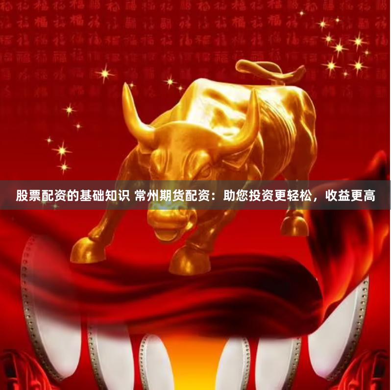 股票配资的基础知识 常州期货配资：助您投资更轻松，收益更高