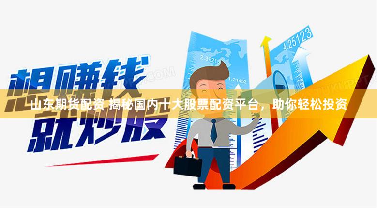 山东期货配资 揭秘国内十大股票配资平台，助你轻松投资