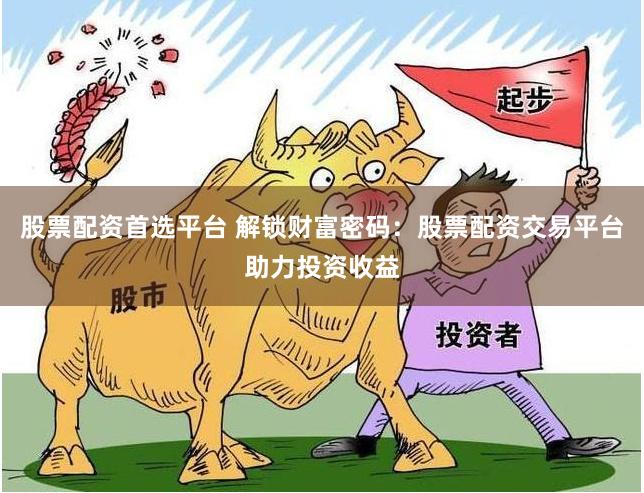 股票配资首选平台 解锁财富密码：股票配资交易平台助力投资收益