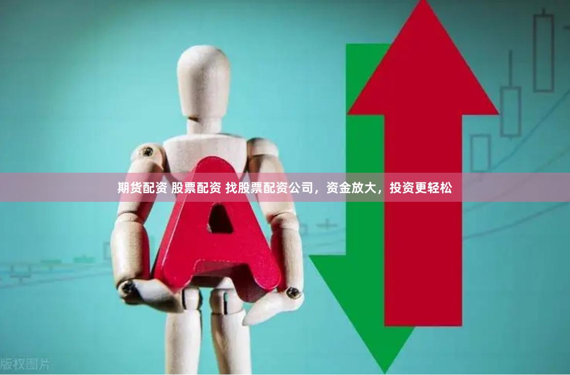期货配资 股票配资 找股票配资公司，资金放大，投资更轻松