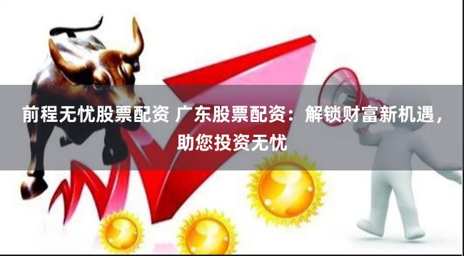 前程无忧股票配资 广东股票配资：解锁财富新机遇，助您投资无忧