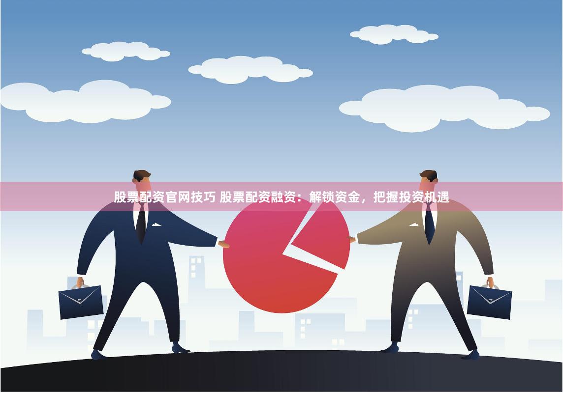 股票配资官网技巧 股票配资融资：解锁资金，把握投资机遇