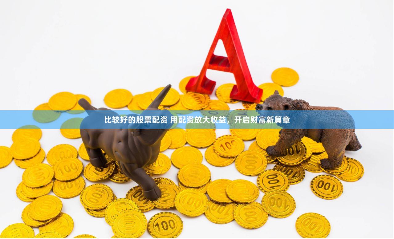 比较好的股票配资 用配资放大收益，开启财富新篇章