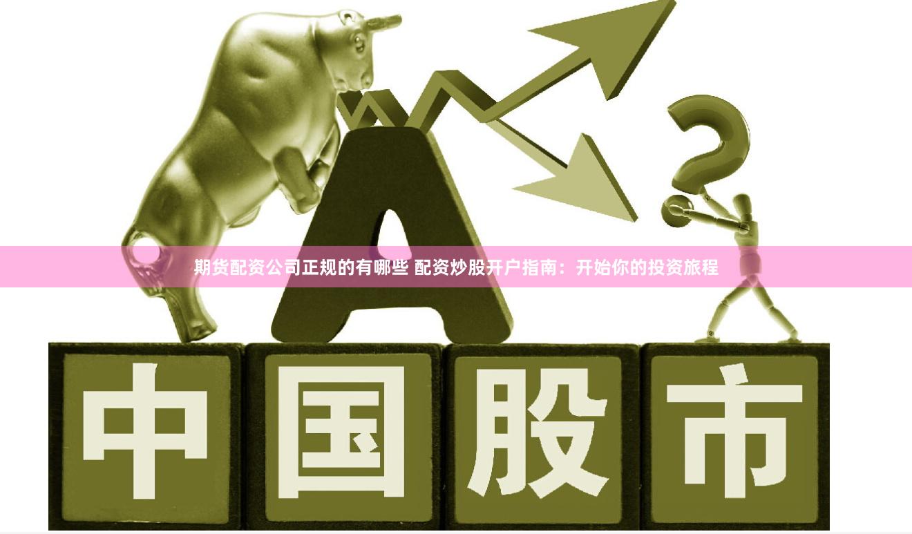 期货配资公司正规的有哪些 配资炒股开户指南：开始你的投资旅程