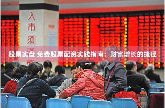 股票实盘 免费股票配资实践指南：财富增长的捷径