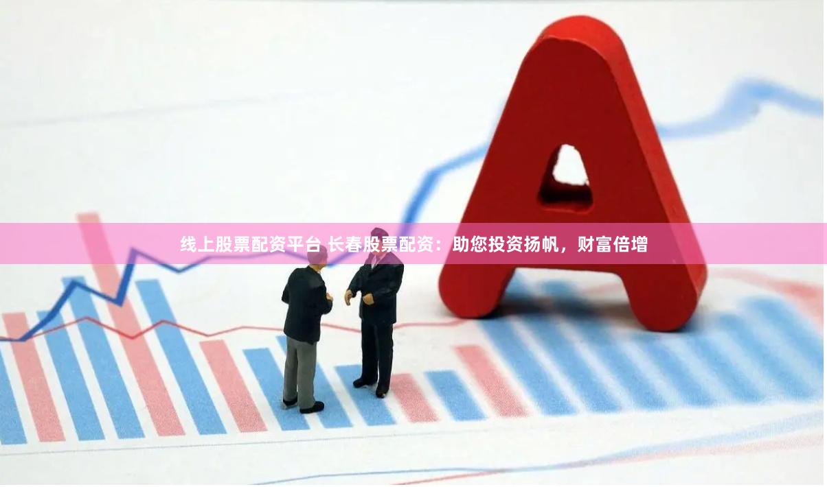 线上股票配资平台 长春股票配资：助您投资扬帆，财富倍增