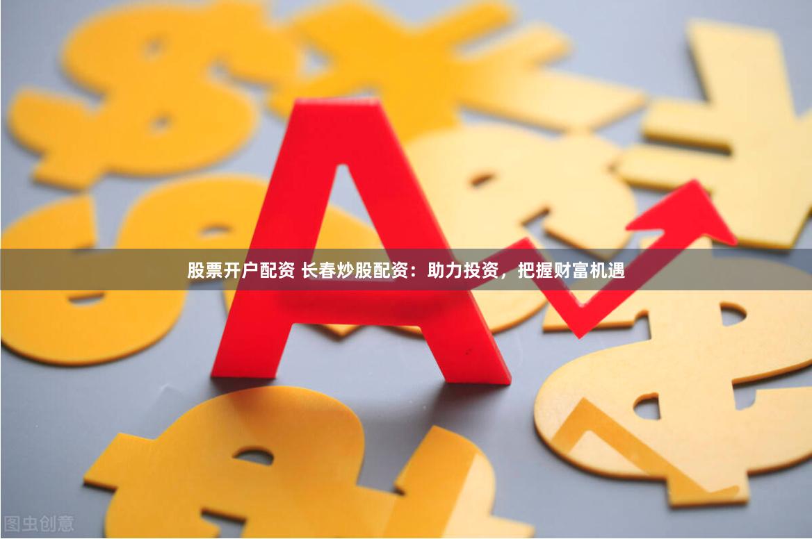 股票开户配资 长春炒股配资：助力投资，把握财富机遇