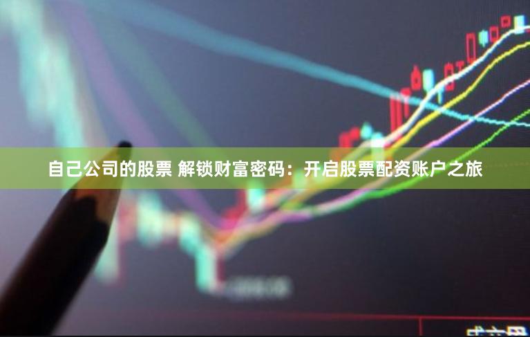 自己公司的股票 解锁财富密码：开启股票配资账户之旅