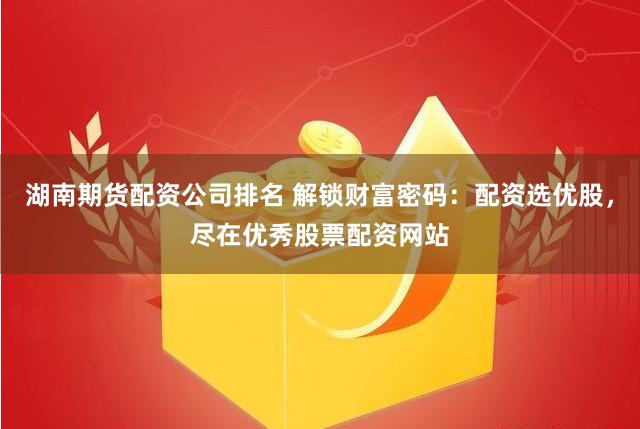 湖南期货配资公司排名 解锁财富密码：配资选优股，尽在优秀股票配资网站